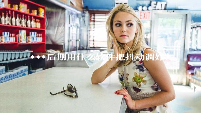 ***后期用什么软件把抖动调好？