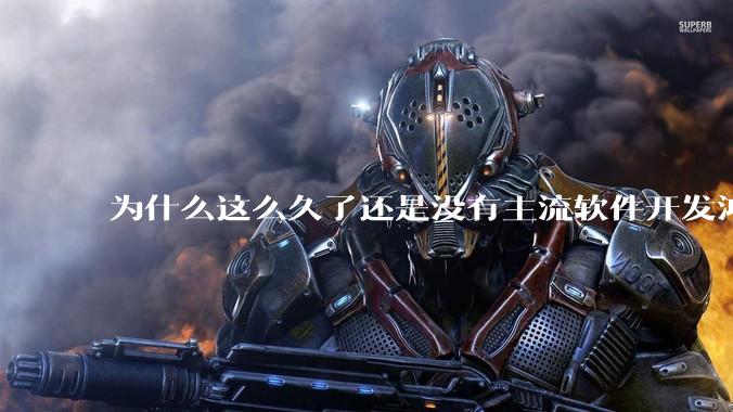 为什么这么久了还是没有主流软件开发鸿蒙版？