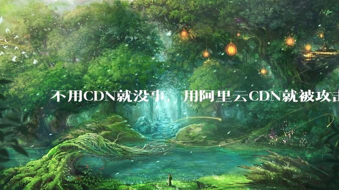 不用CDN就没事，用阿里云CDN就被攻击刷流量，阿里云表示证明不了就要用户买单，如何看到这种行为？