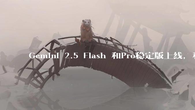 Gemini 2.5 Flash 和Pro稳定版上线，和之前版本相比，在性能和应用场景上有哪些提升？