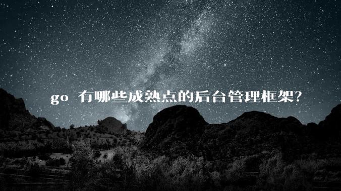 go 有哪些成熟点的后台管理框架？
