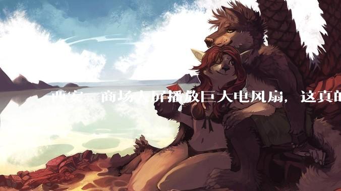 西安一商场大屏播放巨大电风扇，这真的能起到「望扇止暑」效果吗？还是单纯营销创意？